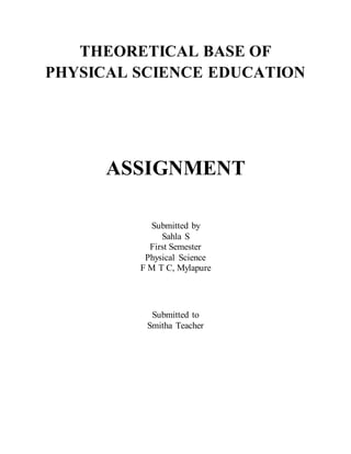 THEORETICAL BASE OF
PHYSICAL SCIENCE EDUCATION
ASSIGNMENT
Submitted by
Sahla S
First Semester
Physical Science
F M T C, Mylapure
Submitted to
Smitha Teacher
 