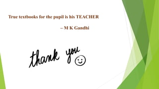 True textbooks for the pupil is his TEACHER
– M K Gandhi
 