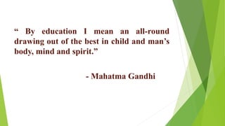 “ By education I mean an all-round
drawing out of the best in child and man’s
body, mind and spirit.”
- Mahatma Gandhi
 