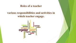 Roles of a teacher
various responsibilities and activities in
which teacher engage.
 