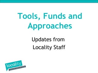 Tools, Funds and
  Approaches
   Updates from
   Locality Staff
 