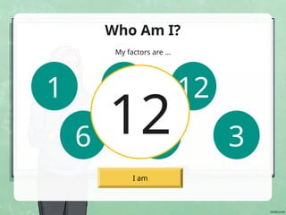 I am
Who Am I?
My factors are …
1 2
3
4
6
12
12
 