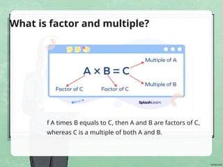 f A times B equals to C, then A and B are factors of C,
whereas C is a multiple of both A and B.
What is factor and multiple?
 