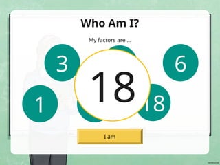 I am
Who Am I?
My factors are …
3 2 6
9 18
18
1
 