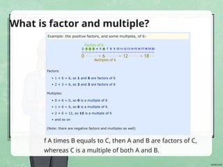 f A times B equals to C, then A and B are factors of C,
whereas C is a multiple of both A and B.
What is factor and multiple?
 