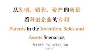 从 明、 售、发 销 资产的 景场
看科 企创 业的 利专
Patents in the Invention, Sales and
Assets Scenarios
曹宇博士 Yu Uny Cao, PhD
2019.02
 