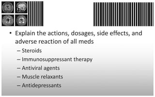 • Explain the actions, dosages, side effects, and
  adverse reaction of all meds
  – Steroids
  – Immunosuppressant therapy
  – Antiviral agents
  – Muscle relaxants
  – Antidepressants
 
