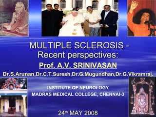 MULTIPLE SCLEROSIS -
          Recent perspectives:
             Prof. A.V. SRINIVASAN
Dr.S.Arunan,Dr.C.T.Suresh,Dr.G.Mugundhan,Dr.G.Vikramraj.

               INSTITUTE OF NEUROLOGY
          MADRAS MEDICAL COLLEGE, CHENNAI-3



                    24th MAY 2008
 