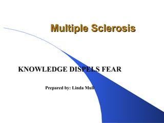 Multiple Sclerosis KNOWLEDGE DISPELS FEAR Prepared by: Linda Mull 