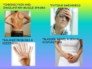 *CHRONIC PAIN AND
INVOLUNTARY MUSCLE SPASMS
*BLADDER, BOWEL & SEXUAL
DYSFUNCTION
*FATIGUE &WEAKNESS
*BALANCE PROBLEMS &
DIZZINESS
 