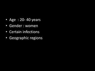 • Age : 20- 40 years
• Gender : women
• Certain infections
• Geographic regions
 
