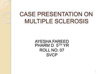 CASE PRESENTATION ON
MULTIPLE SCLEROSIS
AYESHA FAREED
PHARM D 5TH YR
ROLL NO: 07
SVCP
1
 