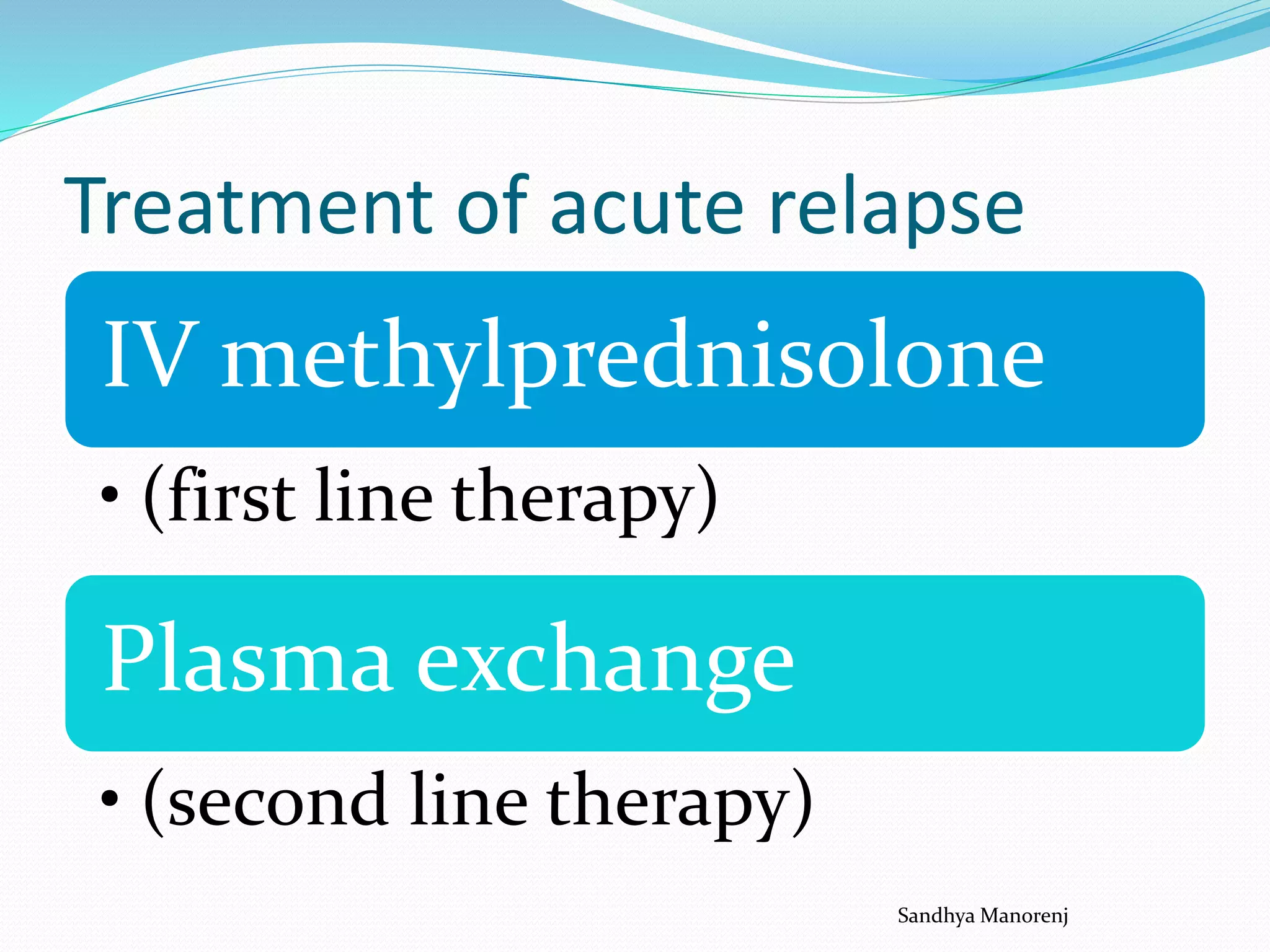 Treatment of acute relapse
IV methylprednisolone
• (first line therapy)
Plasma exchange
• (second line therapy)
Sandhya Manorenj
 