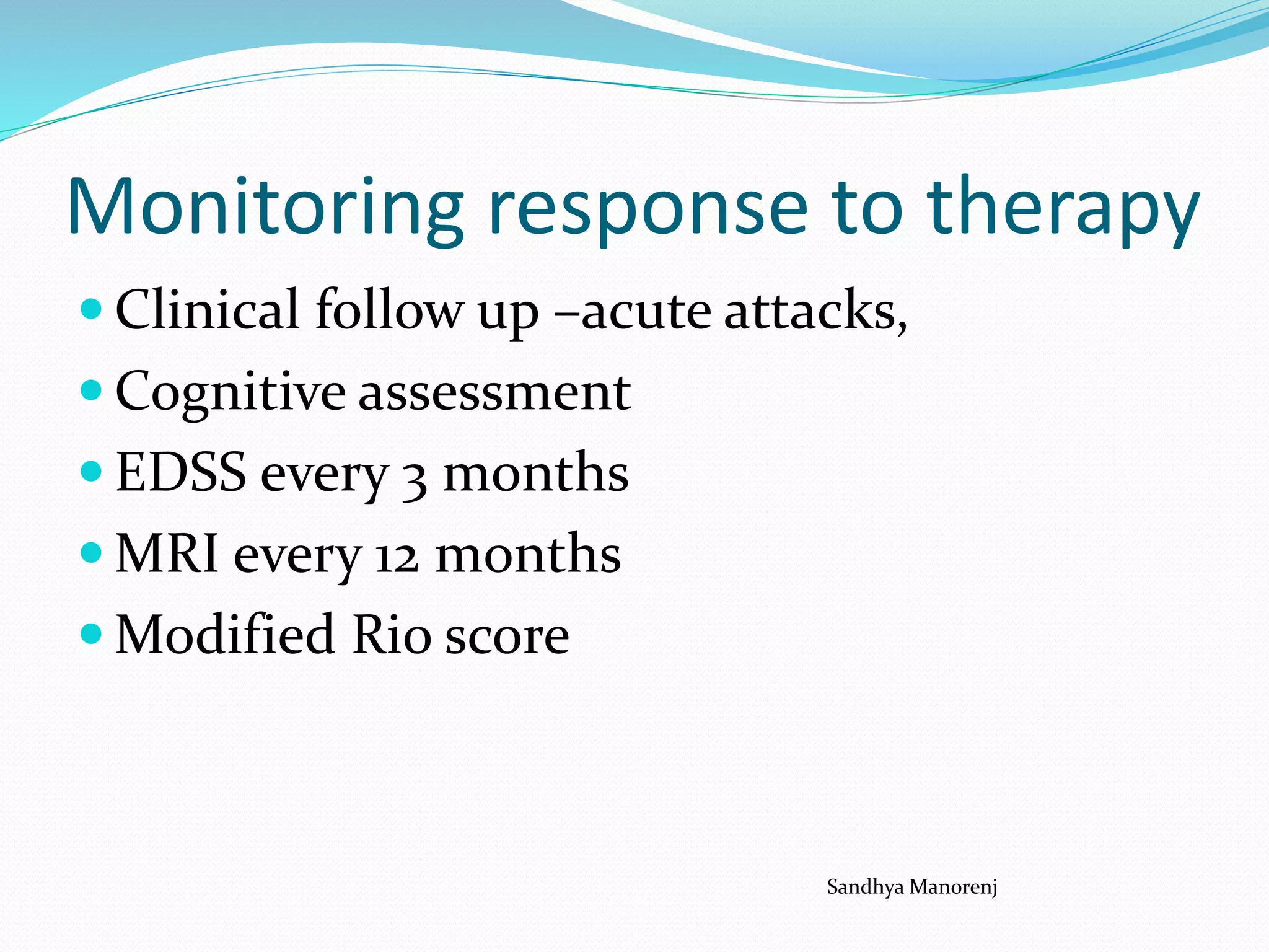 Monitoring response to therapy
 Clinical follow up –acute attacks,
 Cognitive assessment
 EDSS every 3 months
 MRI every 12 months
 Modified Rio score
Sandhya Manorenj
 