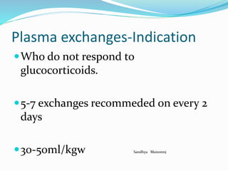 Plasma exchanges-Indication
Who do not respond to
glucocorticoids.
5-7 exchanges recommeded on every 2
days
30-50ml/kgw Sandhya Manorenj
 