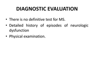 DIAGNOSTIC EVALUATION
• There is no definitive test for MS.
• Detailed history of episodes of neurologic
dysfunction
• Physical examination.
 