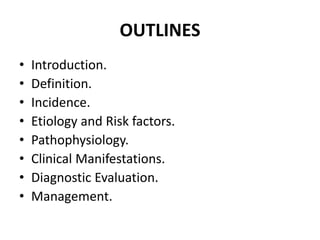 OUTLINES
• Introduction.
• Definition.
• Incidence.
• Etiology and Risk factors.
• Pathophysiology.
• Clinical Manifestations.
• Diagnostic Evaluation.
• Management.
 