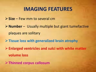 IMAGING FEATURES
Size – Few mm to several cm
Number – Usually multiple but giant tumefactive
plaques are solitary
Tissue loss with generalized brain atrophy
Enlarged ventricles and sulci with white matter
volume loss
Thinned corpus callosum
 
