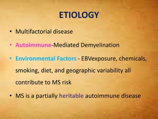 ETIOLOGY
• Multifactorial disease
• Autoimmune-Mediated Demyelination
• Environmental Factors - EBVexposure, chemicals,
smoking, diet, and geographic variability all
contribute to MS risk
• MS is a partially heritable autoimmune disease
 