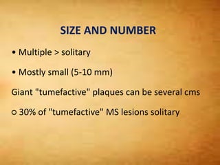 SIZE AND NUMBER
• Multiple > solitary
• Mostly small (5-10 mm)
Giant "tumefactive" plaques can be several cms
○ 30% of "tumefactive" MS lesions solitary
 