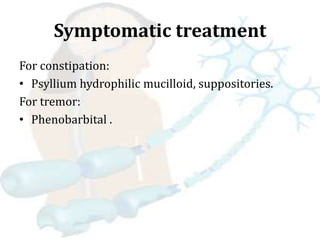Symptomatic treatment
For constipation:
• Psyllium hydrophilic mucilloid, suppositories.
For tremor:
• Phenobarbital .
 