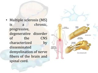 • Multiple sclerosis (MS)
is a chronic,
progressive,
degenerative disorder
of the CNS
characterized by
disseminated
demyelination of nerve
fibers of the brain and
spinal cord.
 