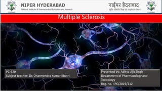 Multiple Sclerosis
Presented by: Aditya Ajit Singh
Department of Pharmacology and
Toxicology
Reg. no. : PC/2019/212
PC-620
Subject teacher: Dr. Dharmendra Kumar Khatri
 