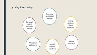 9. Cognitive training
Personal
digital
assistant
device
Cognitive
Behavioral
therapy
Cuing
devices-
alarm
clock,bell
Mental
rehearsal
Maximizin
g alertness Avoid
difficult
situations
 