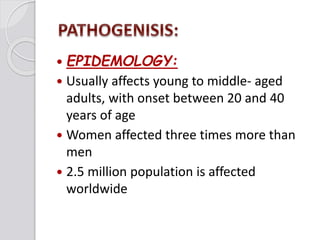  EPIDEMOLOGY:
 Usually affects young to middle- aged
adults, with onset between 20 and 40
years of age
 Women affected three times more than
men
 2.5 million population is affected
worldwide
 