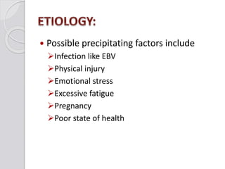  Possible precipitating factors include
Infection like EBV
Physical injury
Emotional stress
Excessive fatigue
Pregnancy
Poor state of health
 