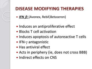  IFN b: (Avonex, Rebif,Betaseron)
 Induces an antiproliferative effect
 Blocks T cell activation
 Induces apoptosis of autoreactive T cells
 IFN- antagonistic
 Has antiviral effect
 Acts in periphery (ie, does not cross BBB)
 Indirect effects on CNS
 