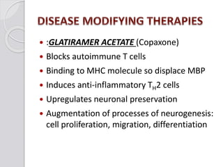  :GLATIRAMER ACETATE (Copaxone)
 Blocks autoimmune T cells
 Binding to MHC molecule so displace MBP
 Induces anti-inflammatory TH2 cells
 Upregulates neuronal preservation
 Augmentation of processes of neurogenesis:
cell proliferation, migration, differentiation
 