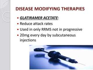  GLATIRAMER ACETATE:
 Reduce attack rates
 Used in only RRMS not in progressive
 20mg every day by subcutaneous
injections
 