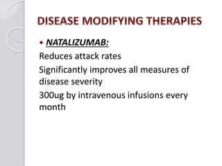  NATALIZUMAB:
Reduces attack rates
Significantly improves all measures of
disease severity
300ug by intravenous infusions every
month
 