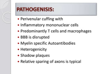  Perivenular cuffing with
 Inflammatory mononuclear cells
 Predominantly T cells and macrophages
 BBB is disrupted
 Myelin specific Autoantibodies
 Heterogenicity
 Shadow plaques
 Relative sparing of axons is typical
 