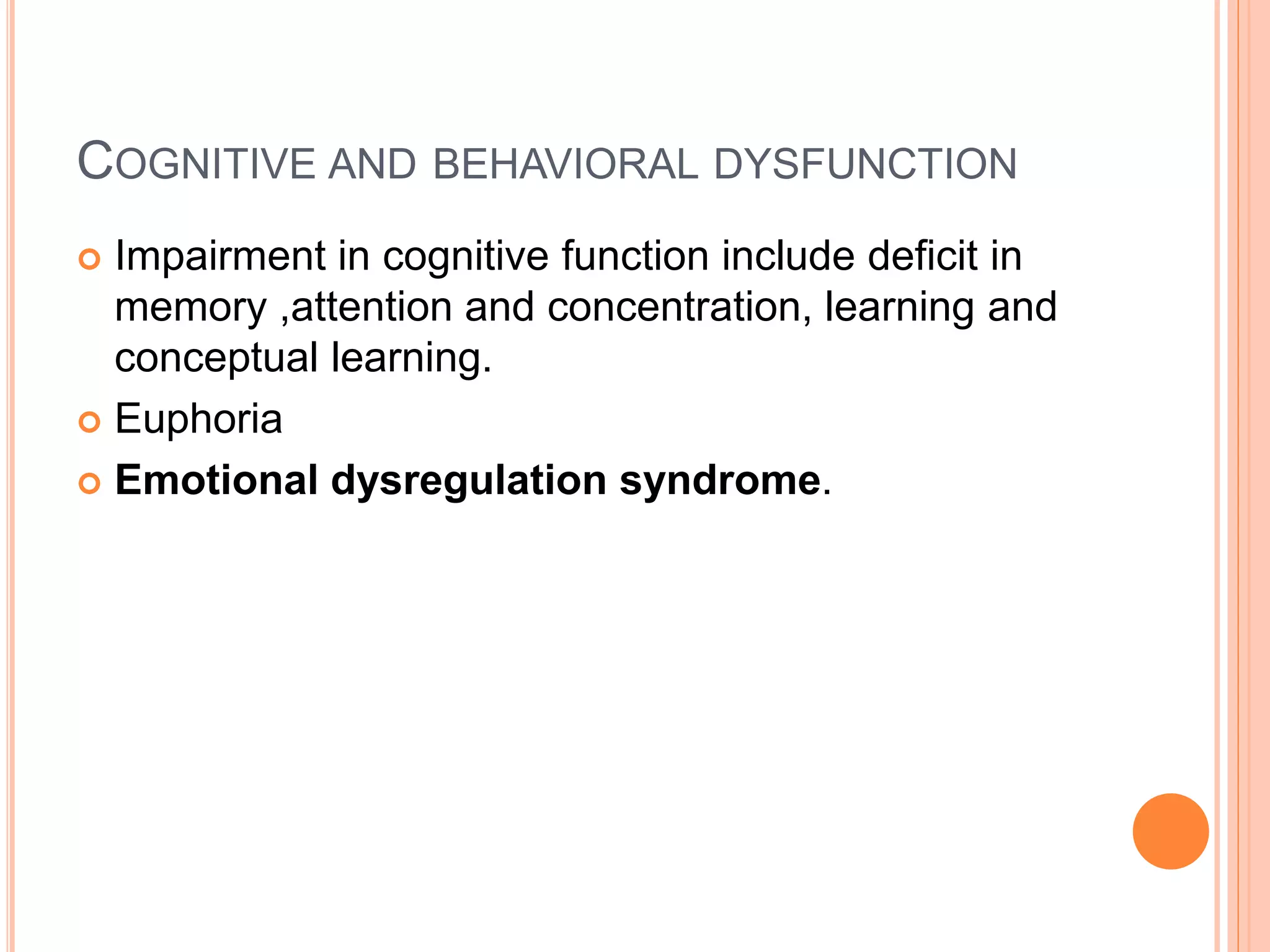 COGNITIVE AND BEHAVIORAL DYSFUNCTION
 Impairment in cognitive function include deficit in
memory ,attention and concentration, learning and
conceptual learning.
 Euphoria
 Emotional dysregulation syndrome.
 