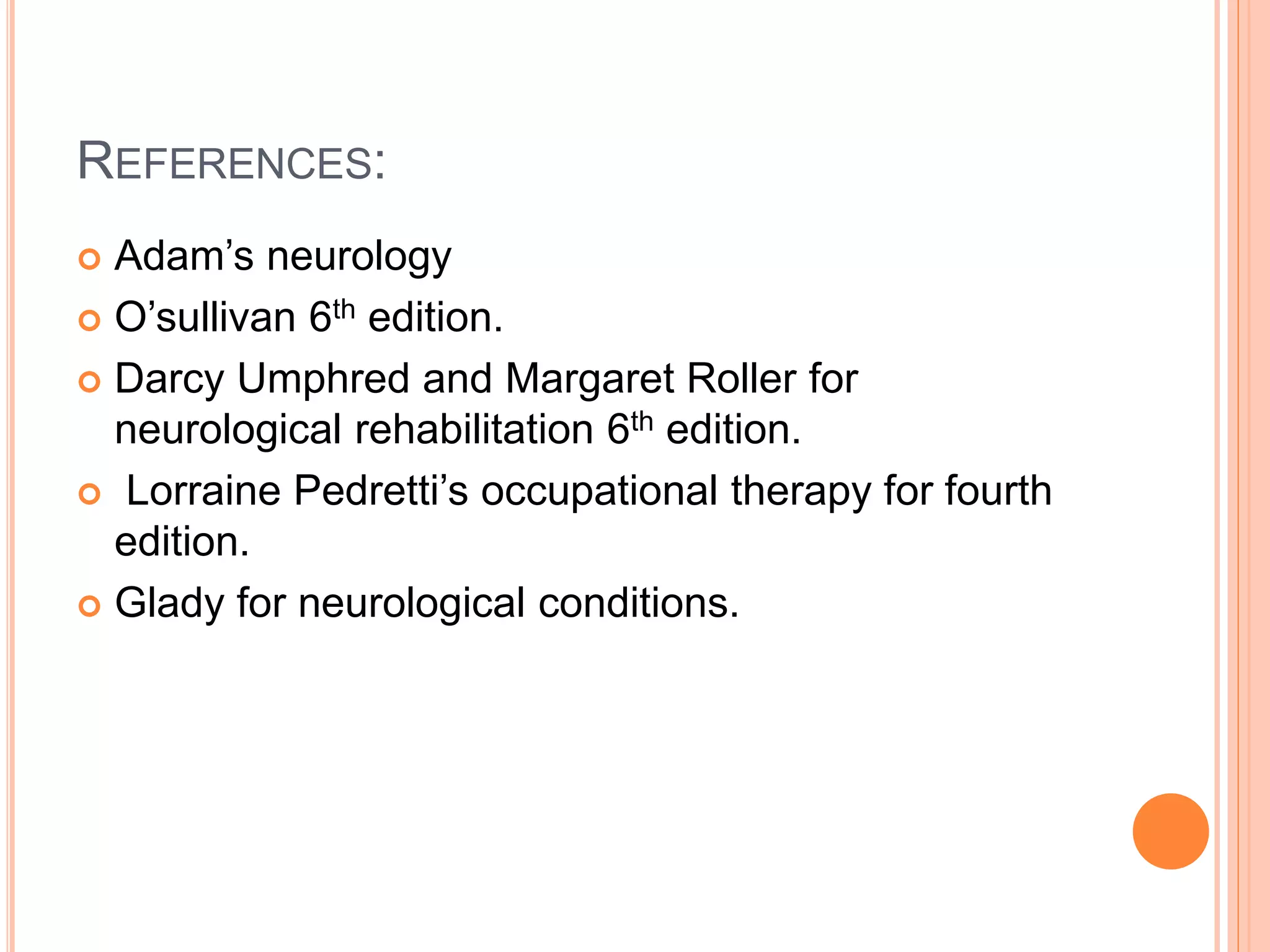 REFERENCES:
 Adam’s neurology
 O’sullivan 6th edition.
 Darcy Umphred and Margaret Roller for
neurological rehabilitation 6th edition.
 Lorraine Pedretti’s occupational therapy for fourth
edition.
 Glady for neurological conditions.
 