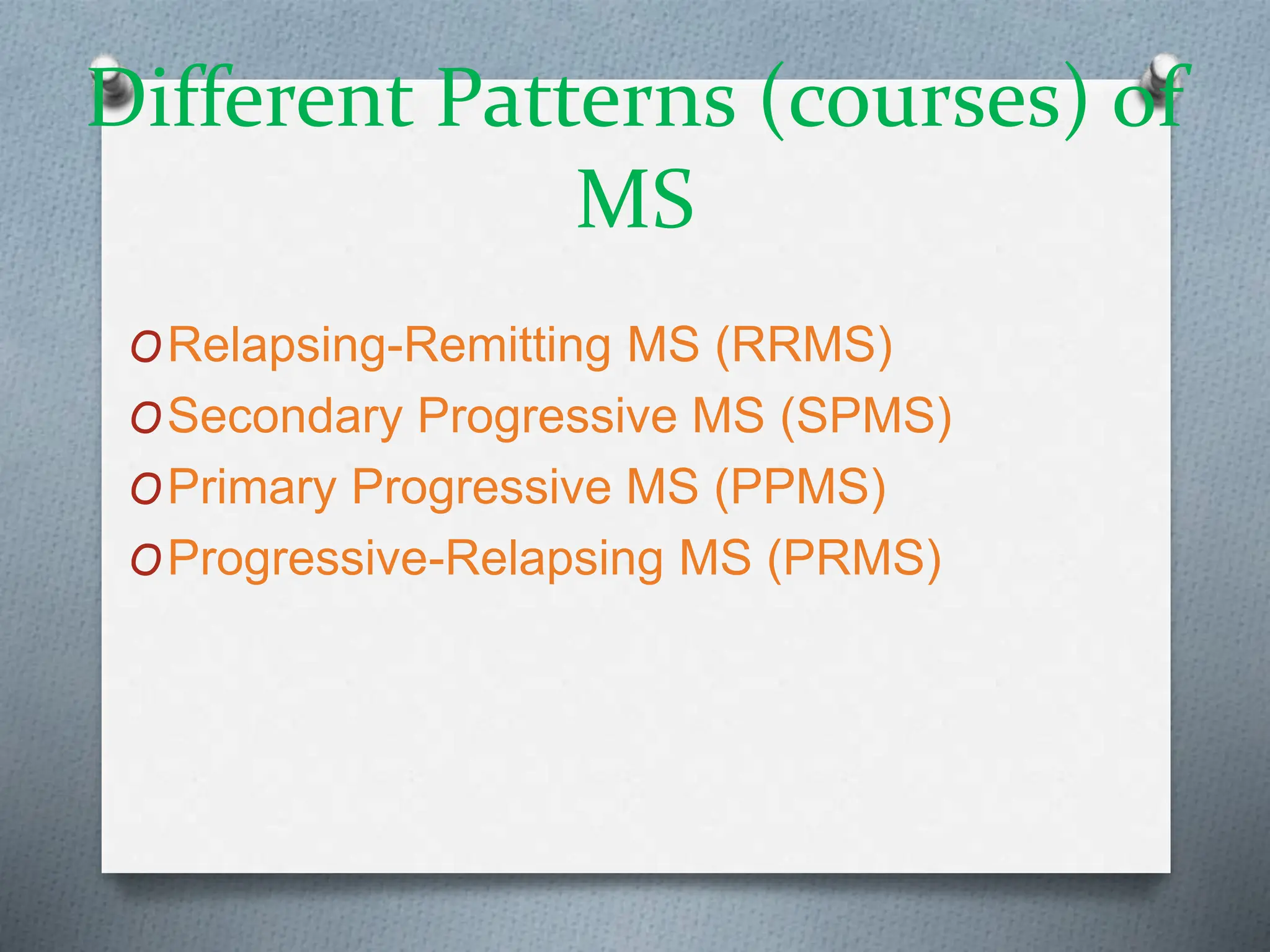 Different Patterns (courses) of
MS
ORelapsing-Remitting MS (RRMS)
OSecondary Progressive MS (SPMS)
OPrimary Progressive MS (PPMS)
OProgressive-Relapsing MS (PRMS)
 