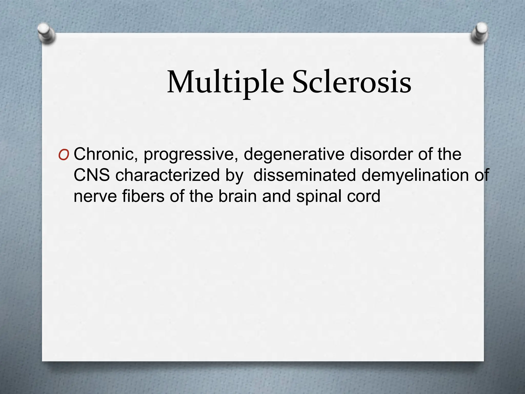 Multiple Sclerosis
O Chronic, progressive, degenerative disorder of the
CNS characterized by disseminated demyelination of
nerve fibers of the brain and spinal cord
 
