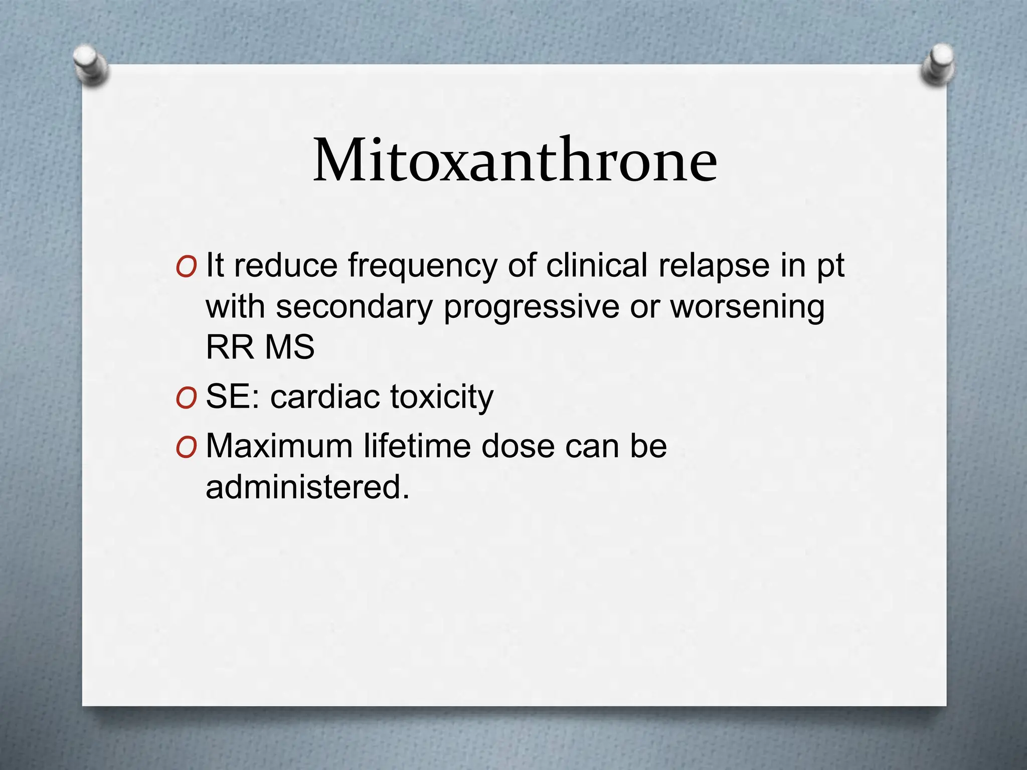 Mitoxanthrone
O It reduce frequency of clinical relapse in pt
with secondary progressive or worsening
RR MS
O SE: cardiac toxicity
O Maximum lifetime dose can be
administered.
 