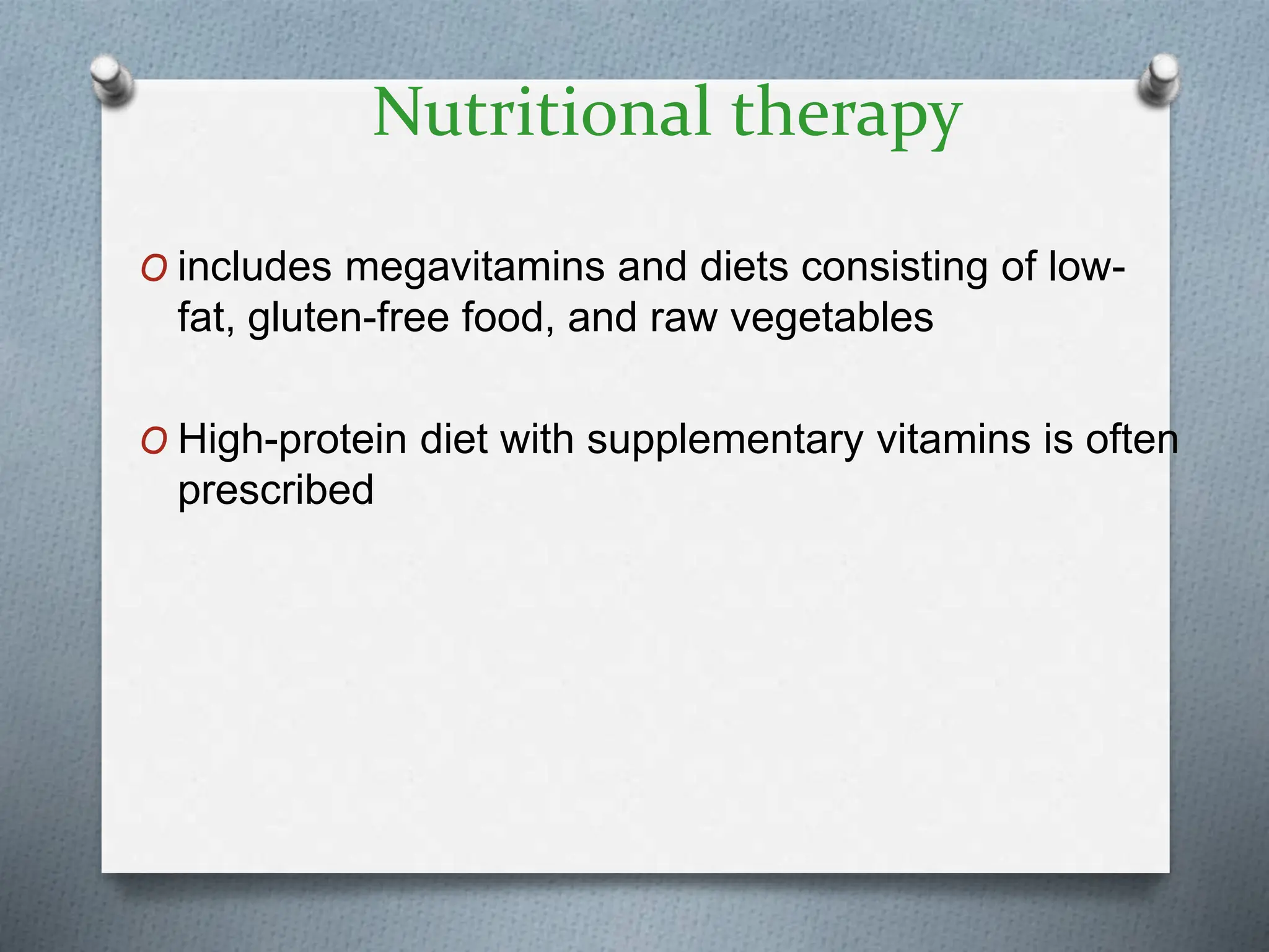 Nutritional therapy
O includes megavitamins and diets consisting of low-
fat, gluten-free food, and raw vegetables
O High-protein diet with supplementary vitamins is often
prescribed
 