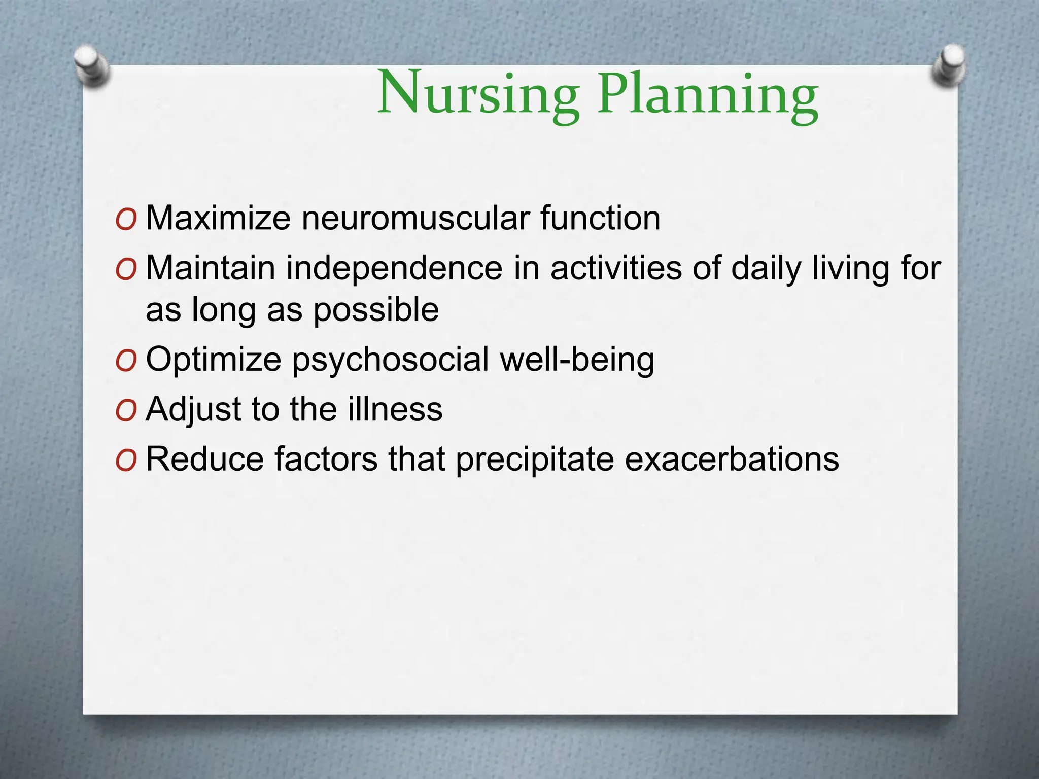 Nursing Planning
O Maximize neuromuscular function
O Maintain independence in activities of daily living for
as long as possible
O Optimize psychosocial well-being
O Adjust to the illness
O Reduce factors that precipitate exacerbations
 