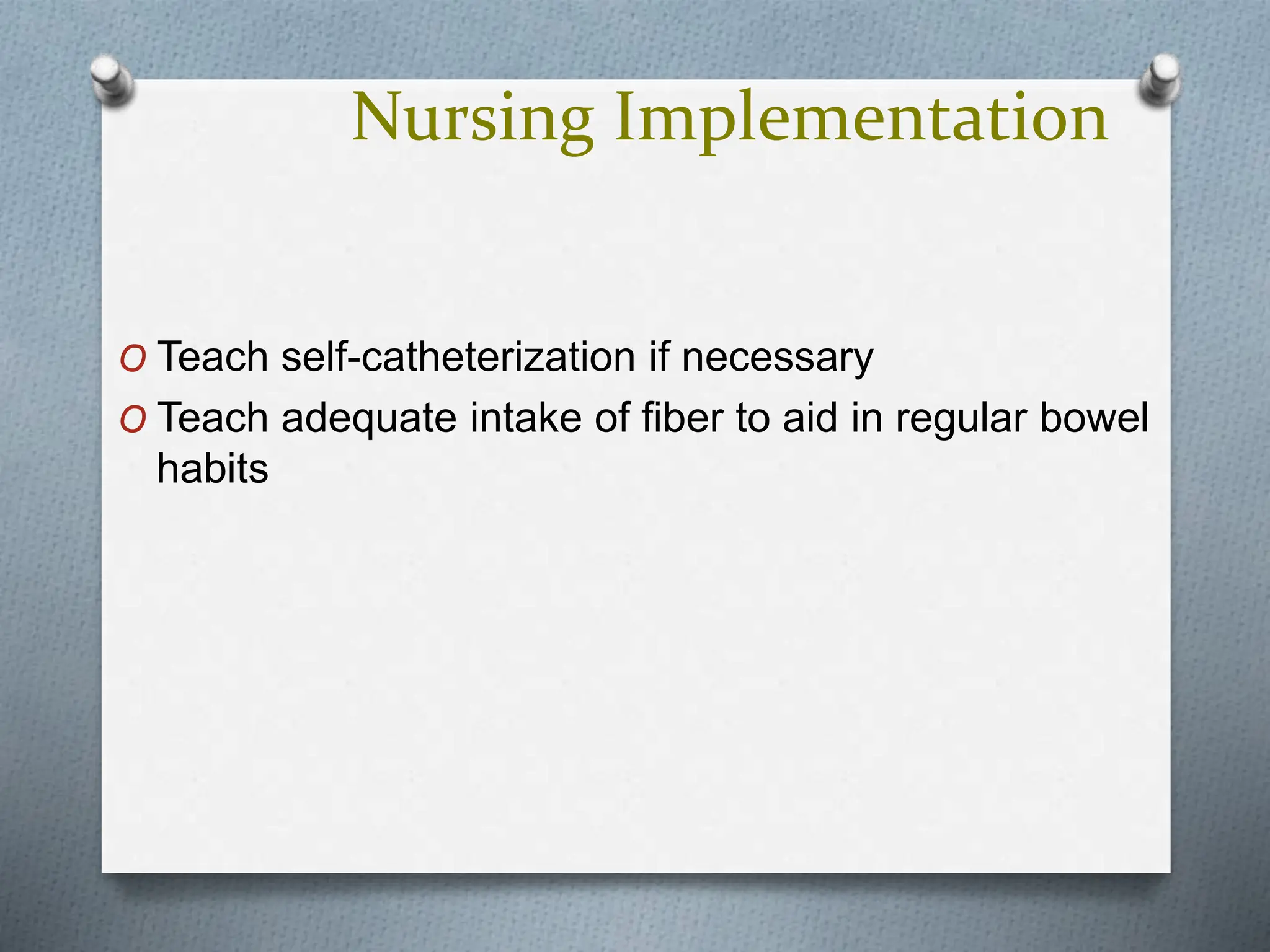 Nursing Implementation
O Teach self-catheterization if necessary
O Teach adequate intake of fiber to aid in regular bowel
habits
 