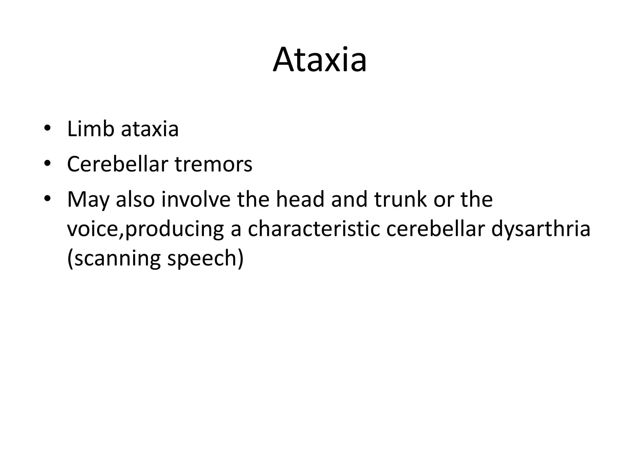 Ataxia
• Limb ataxia
• Cerebellar tremors
• May also involve the head and trunk or the
voice,producing a characteristic cerebellar dysarthria
(scanning speech)
 