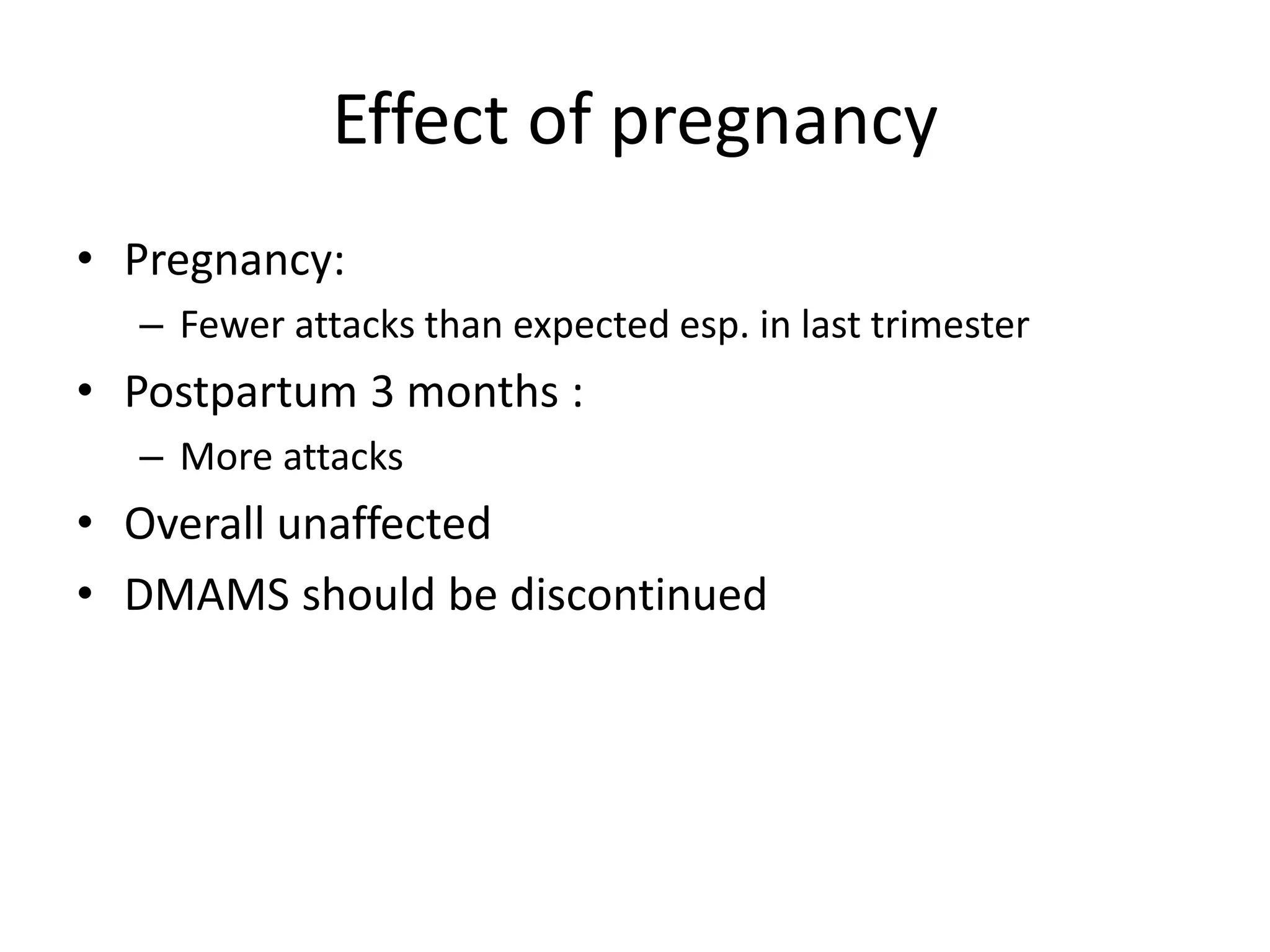 Effect of pregnancy
• Pregnancy:
– Fewer attacks than expected esp. in last trimester
• Postpartum 3 months :
– More attacks
• Overall unaffected
• DMAMS should be discontinued
 