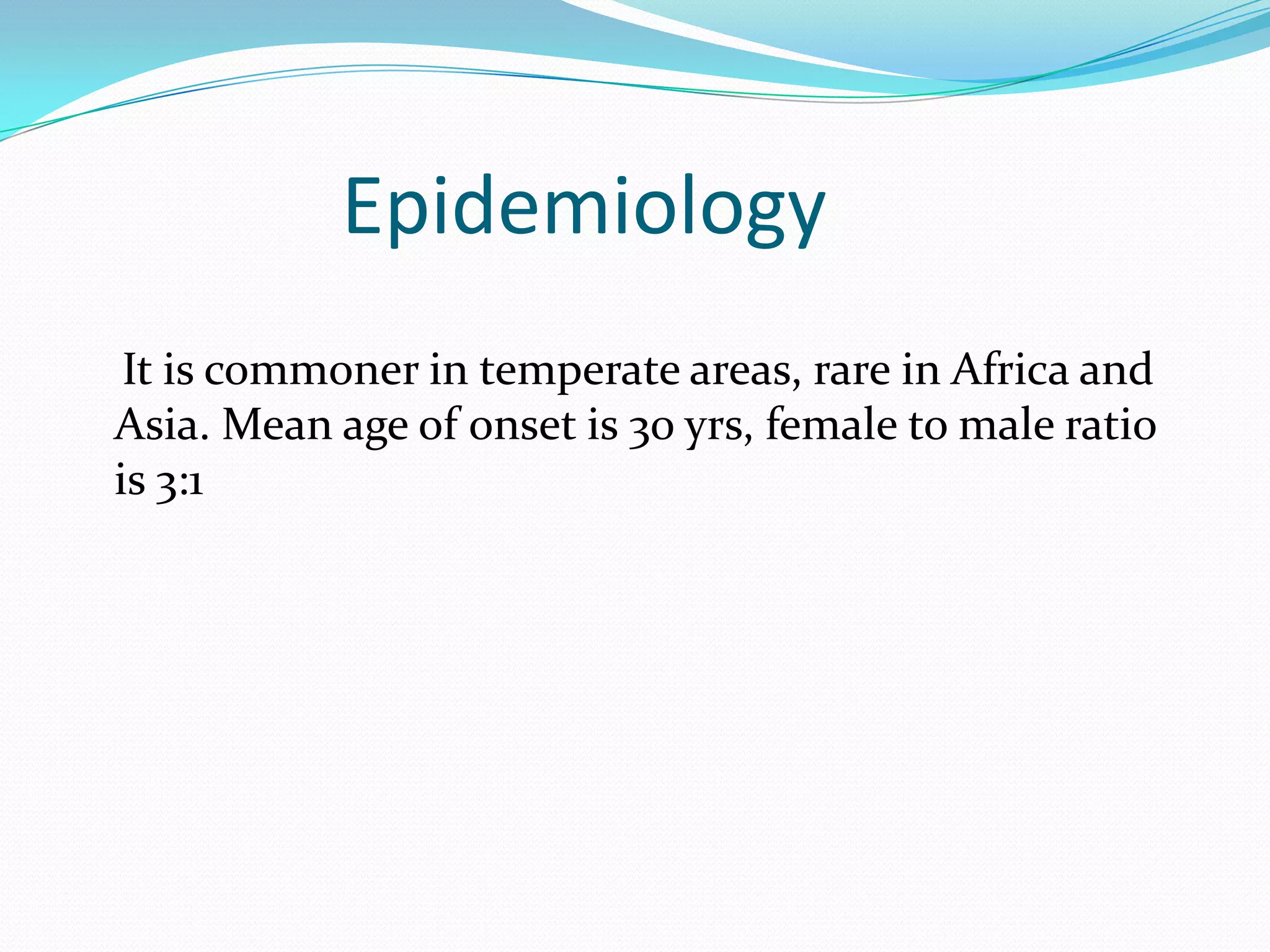 Epidemiology
It is commoner in temperate areas, rare in Africa and
Asia. Mean age of onset is 30 yrs, female to male ratio
is 3:1
 