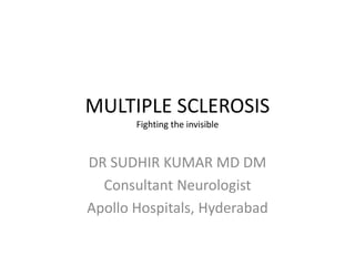 MULTIPLE SCLEROSIS
Fighting the invisible
DR SUDHIR KUMAR MD DM
Consultant Neurologist
Apollo Hospitals, Hyderabad
 