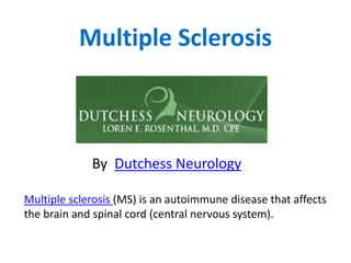Multiple Sclerosis
By Dutchess Neurology
Multiple sclerosis (MS) is an autoimmune disease that affects
the brain and spinal cord (central nervous system).
 