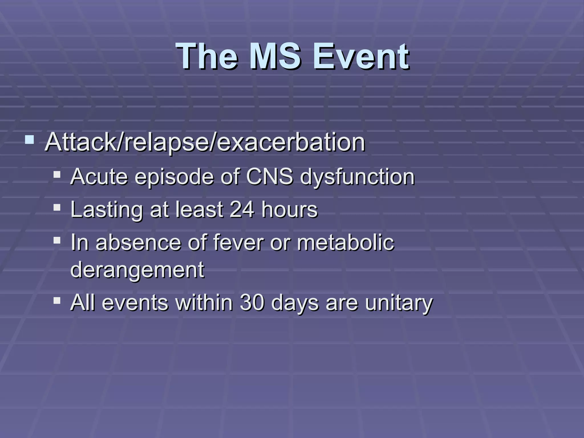 The MS Event Attack/relapse/exacerbation Acute episode of CNS dysfunction Lasting at least 24 hours In absence of fever or metabolic derangement All events within 30 days are unitary 
