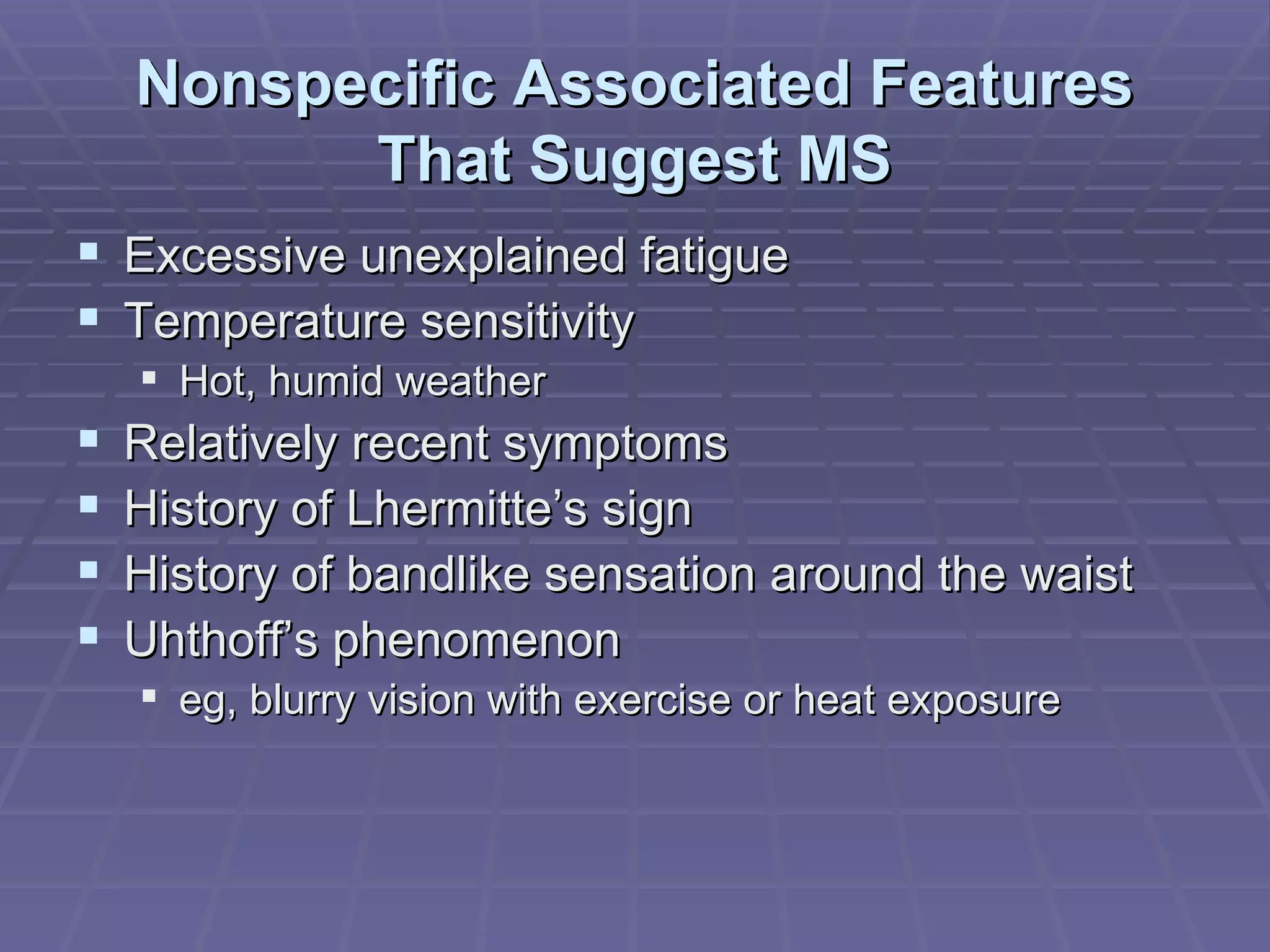 Nonspecific Associated Features That Suggest MS Excessive unexplained fatigue Temperature sensitivity Hot, humid weather Relatively recent symptoms History of Lhermitte’s sign History of bandlike sensation around the waist Uhthoff’s phenomenon eg, blurry vision with exercise or heat exposure 